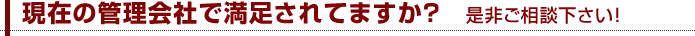 現在の管理会社で満足されてますか？　是非ご相談下さい！